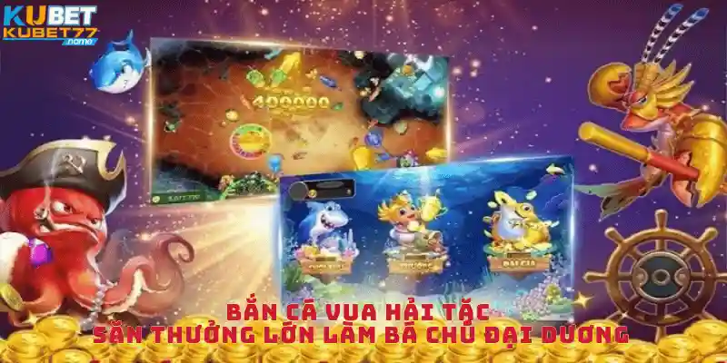 Bắn Cá Vua Hải Tặc - Săn Thưởng Lớn Làm Bá Chủ Đại Dương