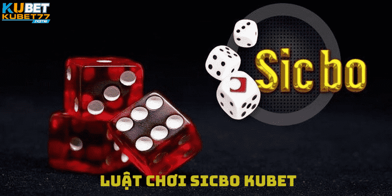 Luật Chơi Sicbo Kubet Cực Chuẩn Người Chơi Cần Cập Nhật